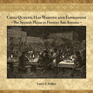 Chili Queens, Hay Wagons and Fandangos: The Spanish Plazas in Frontier San Antonio by Lewis F. Fisher