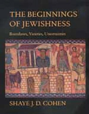 The Beginnings of Jewishness: Boundaries, Varieties, Uncertainties by Shaye J.D. Cohen