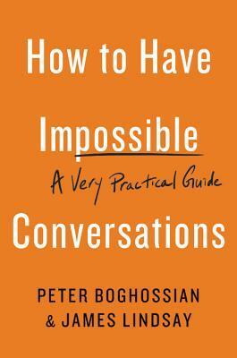 How to Have Impossible Conversations: A Very Practical Guide by James A. Lindsay, Peter Boghossian