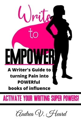 Write to Empower: A Writer's Guide to turning Pain into POWERful Books of Influence by Audrea V. Heard