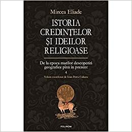 Istoria credințelor și ideilor religioase. Vol. IV: De la epoca marilor descoperiri geografice pînă în prezent by Mircea Eliade