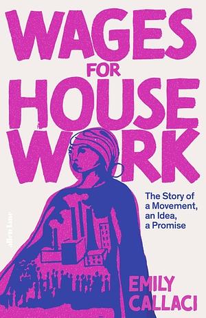 Wages for Housework: The Story of a Movement, an Idea, a Promise by Emily Callaci