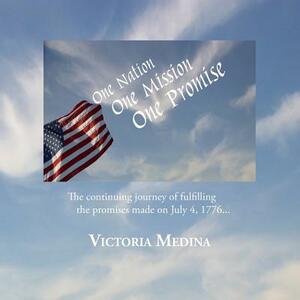 One Nation, One Mission, One Promise: The continuing journey of fulfilling the promises made on July 4, 1776... by Victoria Medina