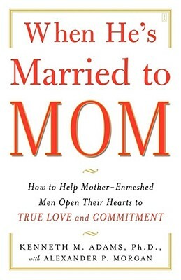 When He's Married to Mom: How to Help Mother-Enmeshed Men Open Their Hearts to True Love and Commitment by Kenneth M. Adams