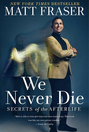 We Never Die: Secrets of the Afterlife by Matt Fraser