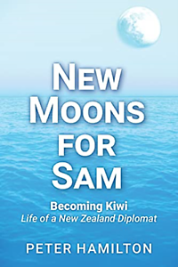 New Moons For Sam: Becoming Kiwi - Life of a New Zealand Diplomat by Peter Hamilton