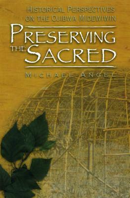 Preserving the Sacred: Historical Perspectives on the Ojibwa Midewiwin by Michael Angel