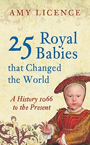 25 Royal Babies that Changed the World: A History, 1066 to the Present by Amy Licence