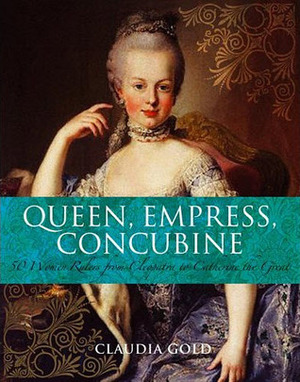 Queen, Empress, Concubine: Fifty Women Rulers from the Queen of Sheba to Catherine the Great by Claudia Gold