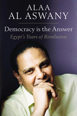 Democracy Is the Answer: Egypt's Years of Revolution by Alaa Al Aswany