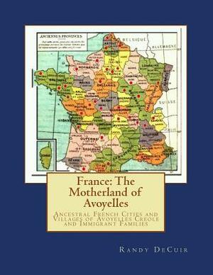 France: The Motherland of Avoyelles: Ancestral French Cities and Villages of Avoyelles Creole and Immigrant Families by Randy Decuir