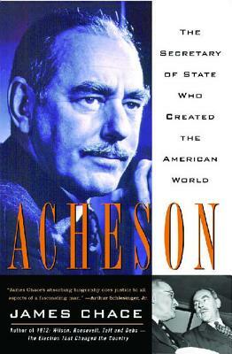 Acheson: The Secretary of State Who Created the American World by James Chace
