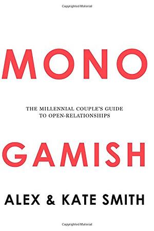 Monogamish: The Millennial Couple's Guide to Open Relationships by Alex Smith, Kate Smith