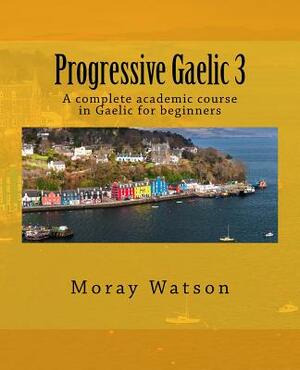 Progressive Gaelic 3: An Academic Course in Gaelic by Moray Watson