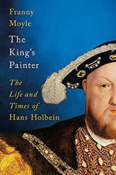 The King's Painter: The Life of Hans Holbein by Franny Moyle, Franny Moyle