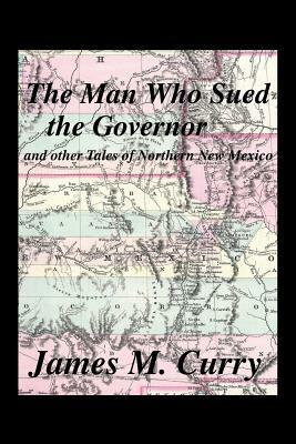 The Man Who Sued the Governor: And Other Tales of Northern New Mexico by James M. Curry