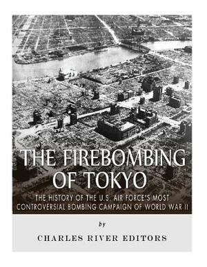 The Firebombing of Tokyo: The History of the U.S. Air Force's Most Controversial Bombing Campaign of World War II by Charles River Editors