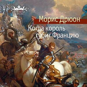 Когда король губит Францию by Maurice Druon, Морис Дрюон