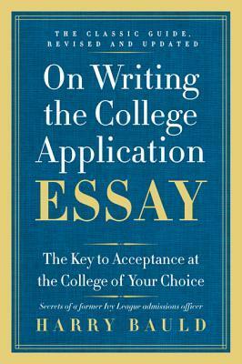 On Writing the College Application Essay: The Key to Acceptance and the College of Your Choice by Harry Bauld