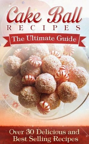 Cake Ball Recipes: The Ultimate Collection - Over 30 Delicious & Best Selling Recipes by Jennifer Hastings