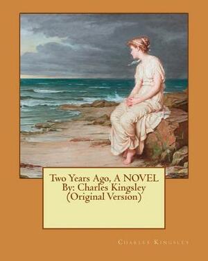 Two Years Ago, A NOVEL By: Charles Kingsley (Original Version) by Charles Kingsley