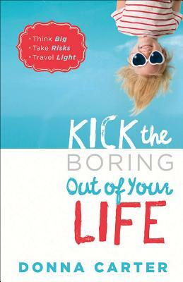 Kick the Boring Out of Your Life: *think Big *take Risks *travel Light by Donna Carter