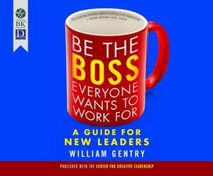 Be the Boss Everyone Wants to Work for: A Guide for New Leaders by William A. Gentry