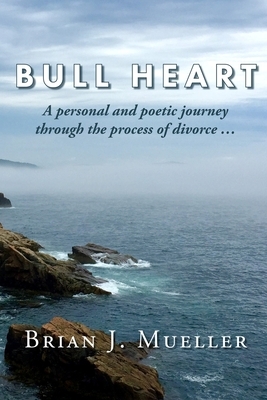 Bull Heart: A personal and poetic journey through the process of divorce... by Brian J. Mueller