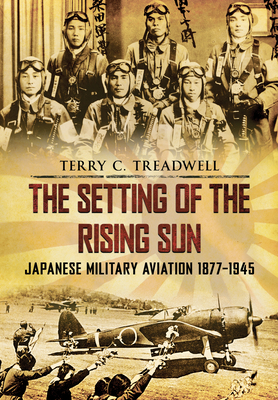 The Setting of the Rising Sun: Japanese Military Aviation 1877-1945 by Terry C. Treadwell