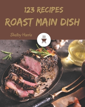 123 Roast Main Dish Recipes: Explore Roast Main Dish Cookbook NOW! by Shelby Harris