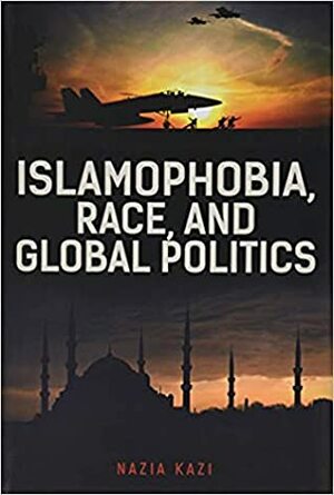 Islamophobia, Race, and Global Politics by Nazia Kazi