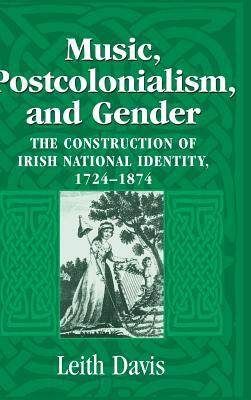 Music, Postcolonialism, and Gender: The Construction of Irish National Identity, 1724-1874 by Leith Davis