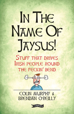 In the Name of Jaysus: Stuff That Drives Irish People Round the Feckin' Bend by Colin Murphy, Brendan O'Reilly