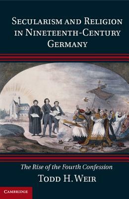 Secularism and Religion in Nineteenth-Century Germany: The Rise of the Fourth Confession by Todd H. Weir