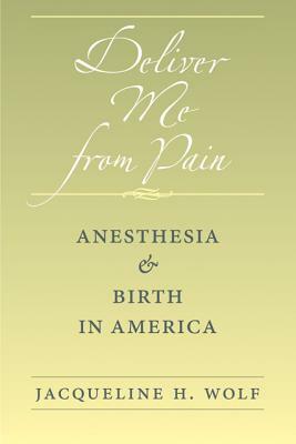 Deliver Me from Pain: Anesthesia and Birth in America by Jacqueline H. Wolf