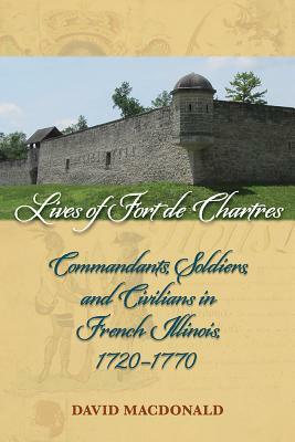 Lives of Fort de Chartres: Commandants, Soldiers, and Civilians in French Illinois, 1720-1770 by David MacDonald
