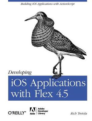 Developing IOS Applications with Flex 4.5: Building IOS Applications with ActionScript by Rich Tretola