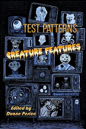 Test Patterns: Creature Features by Robert S. Wilson, Robert Guffey, Dominique Lamssies, Lana Cooper, Erica Ruppert, Calvin Demmer, Farah Rose Smith, Jayaprakash Satyamurthy, Debra Robinson, Natasha Bennett, John Claude Smith, James Russell, S.L. Edwards, James Fallweather, Cody Goodfellow, Jill Hand, John Linwood Grant, Orrin Grey, John Paul Fitch, Ashley Dioses, Buzz Dixon, Aksel Dadswell, Duane Pesice, Danger Slater, Michael Adams, Kurt Fawver, Jeffrey Thomas, Brenda Kezar, Aaron J. French, Daniel Brock