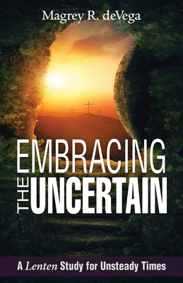 Embracing the Uncertain: A Lenten Study for Unsteady Times by Magrey Devega
