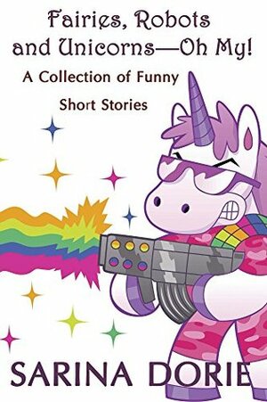 Fairies, Robots and Unicorns?--Oh My!: A Collection of Funny Short Stories by Sarina Dorie