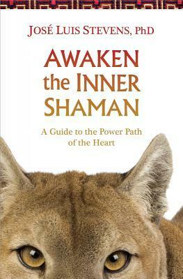 Awaken the Inner Shaman: A Guide to the Power Path of the Heart by José Luis Stevens