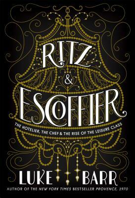 Ritz & Escoffier: The Hotelier, the Chef, and the Rise of the Leisure Class by Luke Barr