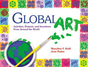 Global Art: Activities, Projects, and Inventions from Around the World by Jean Potter, Rebecca Van Slyke, MaryAnn F. Kohl