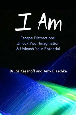 I Am: Escape Distractions, Unlock Your Imagination & Unleash Your Potential by Bruce Kasanoff, Amy Blaschka