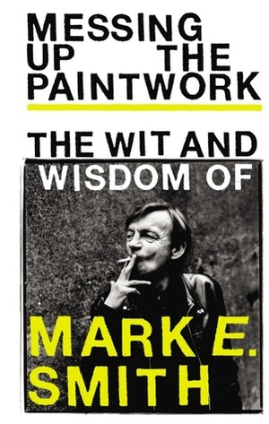 Messing up the Paintwork: The Wit & Wisdom of Mark E Smith by Mark E. Smith