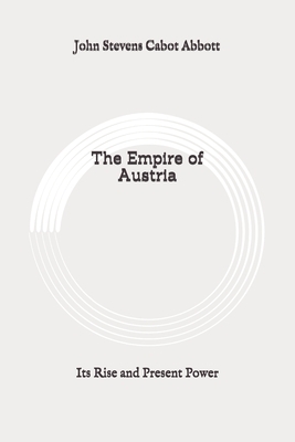 The Empire of Austria: Its Rise and Present Power: Original by John Stevens Cabot Abbott