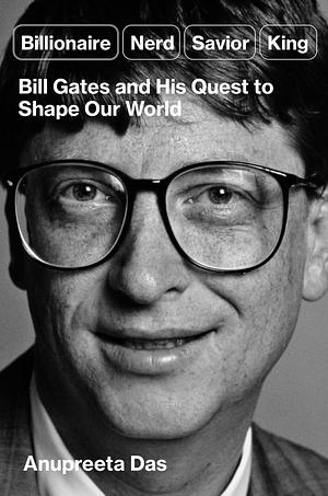 Billionaire, Nerd, Savior, King: Bill Gates and His Quest to Shape Our World by Anupreeta Das