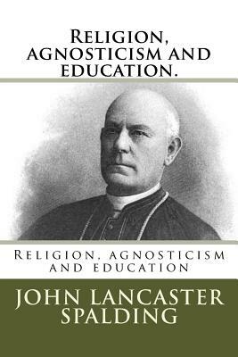 Religion, agnosticism and education. by John Lancaster Spalding