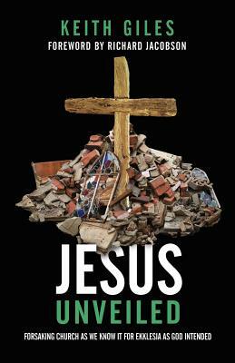 Jesus Unveiled: Forsaking Church as We Know It for Ekklesia as God Intended by Keith Giles