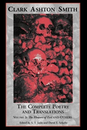 The Complete Poetry and Translations Volume 3: The Flowers of Evil and Others by David E. Schultz, Clark Ashton Smith, S.T. Joshi, Charles Baudelaire